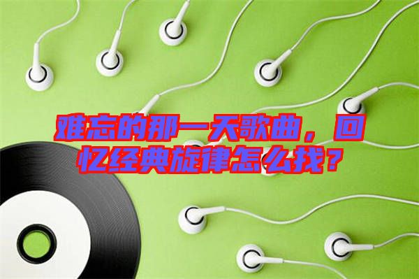 難忘的那一天歌曲，回憶經(jīng)典旋律怎么找？