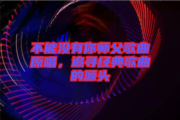 不能沒有你師父歌曲原唱，追尋經(jīng)典歌曲的源頭