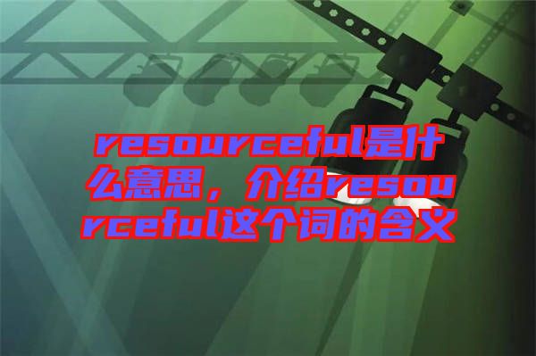 resourceful是什么意思，介紹resourceful這個詞的含義