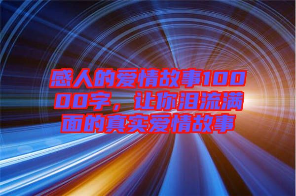 感人的愛情故事10000字，讓你淚流滿面的真實愛情故事