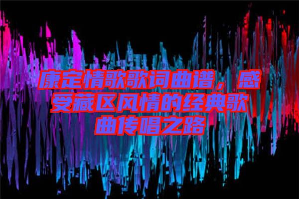 康定情歌歌詞曲譜，感受藏區(qū)風(fēng)情的經(jīng)典歌曲傳唱之路