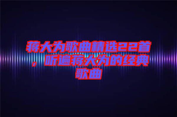 蔣大為歌曲精選22首，聽遍蔣大為的經(jīng)典歌曲