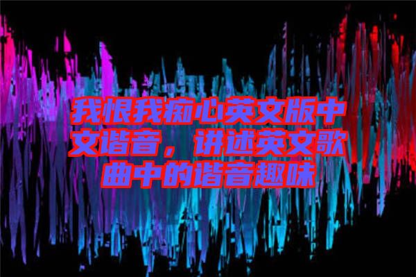 我恨我癡心英文版中文諧音，講述英文歌曲中的諧音趣味