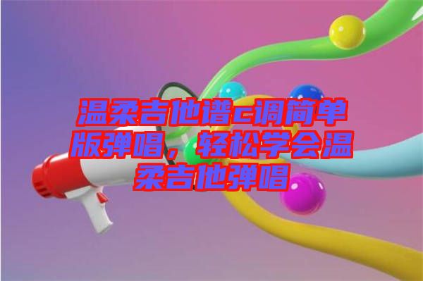 溫柔吉他譜c調(diào)簡單版彈唱，輕松學會溫柔吉他彈唱