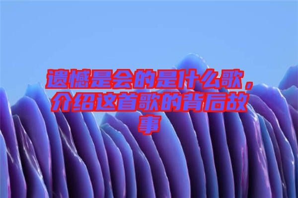 遺憾是會(huì)的是什么歌，介紹這首歌的背后故事