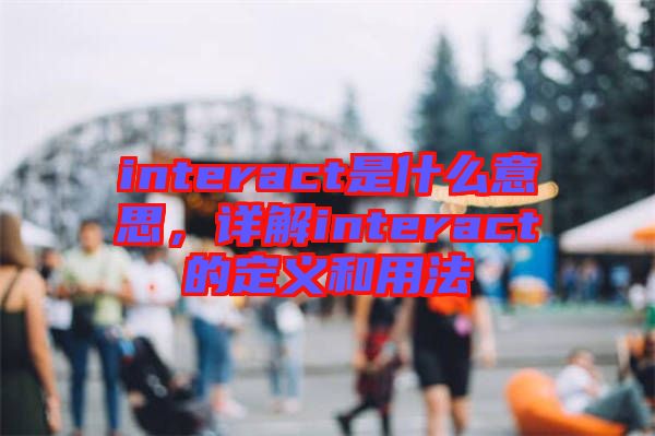 interact是什么意思，詳解interact的定義和用法