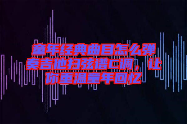 童年經(jīng)典曲目怎么彈奏吉他掃弦譜C調(diào)，讓你重溫童年回憶