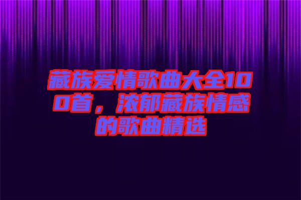 藏族愛情歌曲大全100首，濃郁藏族情感的歌曲精選