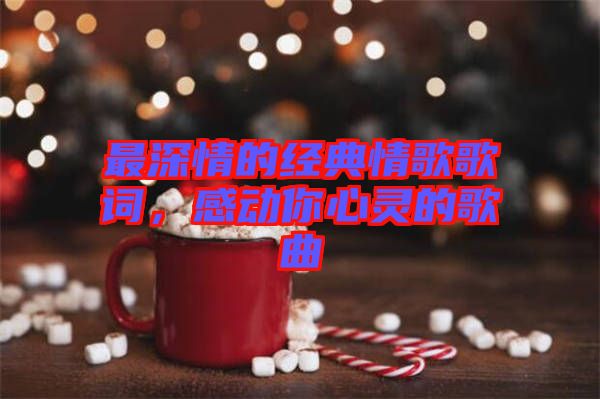 最深情的經(jīng)典情歌歌詞，感動你心靈的歌曲