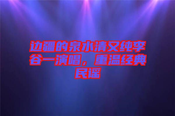 邊疆的泉水清又純李谷一演唱，重溫經(jīng)典民謠