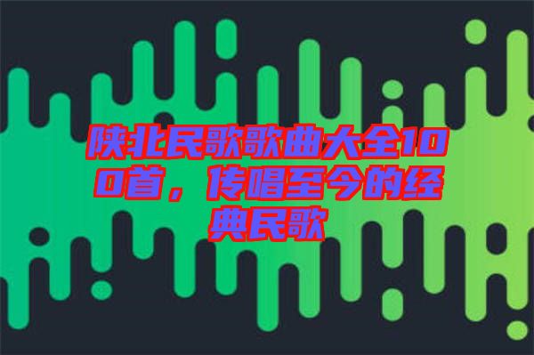 陜北民歌歌曲大全100首，傳唱至今的經典民歌