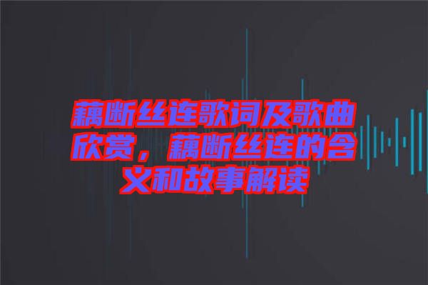 藕斷絲連歌詞及歌曲欣賞，藕斷絲連的含義和故事解讀