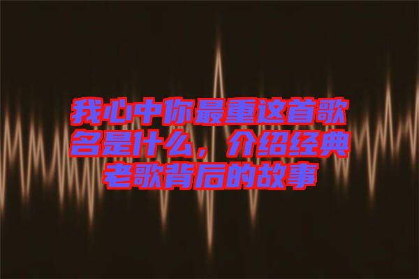 我心中你最重這首歌名是什么，介紹經(jīng)典老歌背后的故事