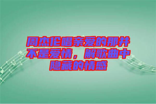 周杰倫唱親愛的那并不是愛情，解歌曲中隱藏的情感