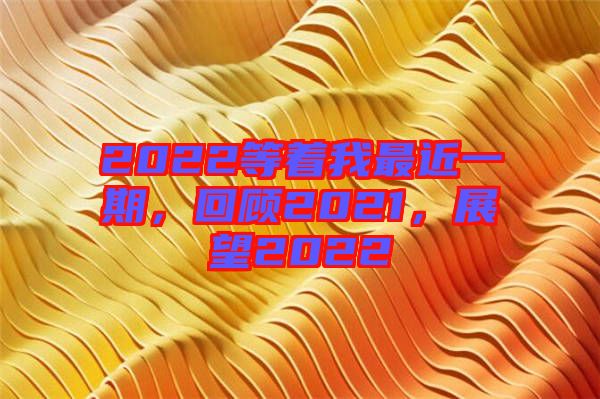 2022等著我最近一期，回顧2021，展望2022