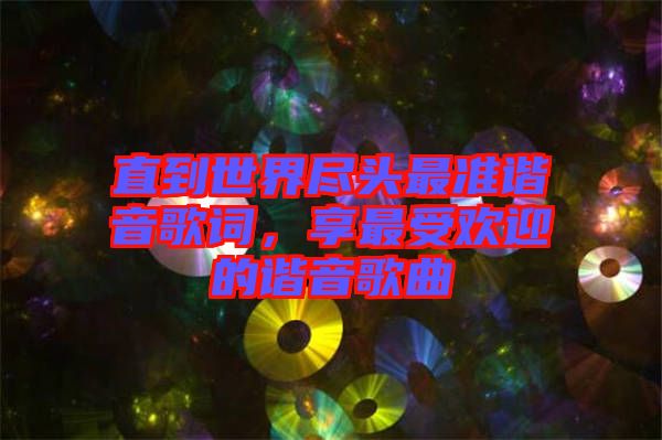 直到世界盡頭最準(zhǔn)諧音歌詞，享最受歡迎的諧音歌曲