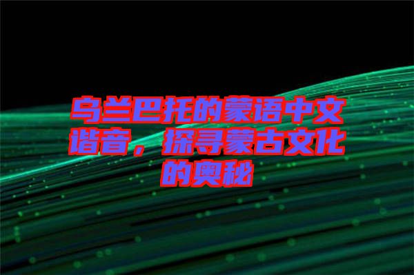 烏蘭巴托的蒙語(yǔ)中文諧音，探尋蒙古文化的奧秘