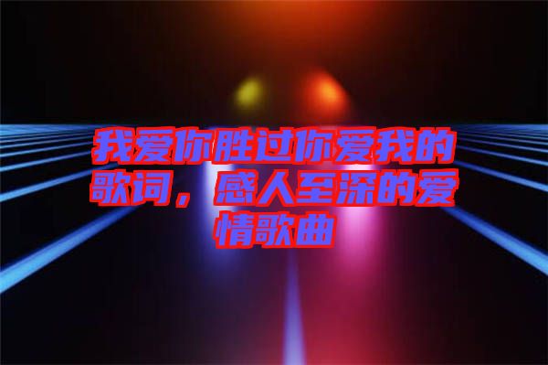 我愛你勝過你愛我的歌詞，感人至深的愛情歌曲