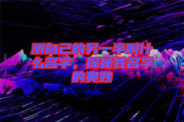 測自己的另一半叫什么名字，探秘姓名學(xué)的奧妙