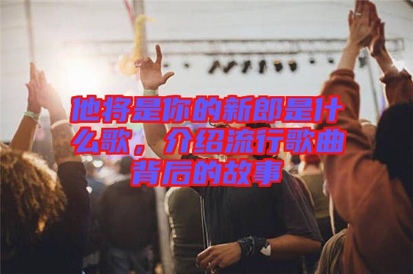 他將是你的新郎是什么歌，介紹流行歌曲背后的故事