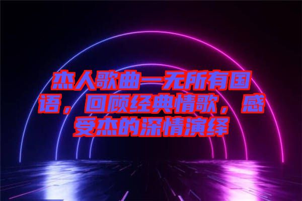 杰人歌曲一無所有國語，回顧經典情歌，感受杰的深情演繹