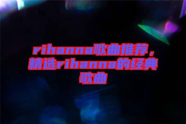 rihanna歌曲推薦，精選rihanna的經(jīng)典歌曲