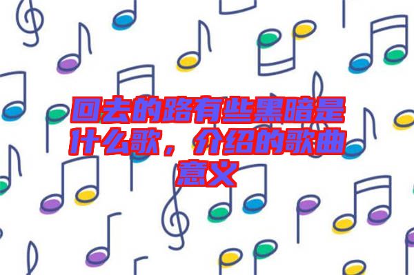 回去的路有些黑暗是什么歌，介紹的歌曲意義