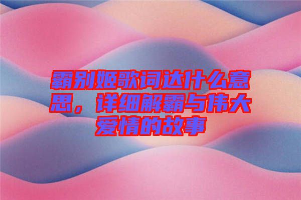 霸別姬歌詞達(dá)什么意思，詳細(xì)解霸與偉大愛情的故事