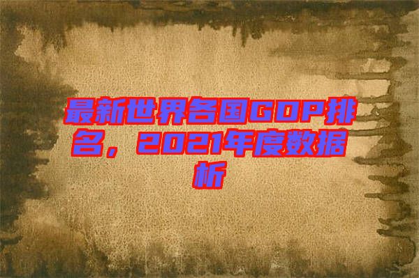 最新世界各國(guó)GDP排名，2021年度數(shù)據(jù)析