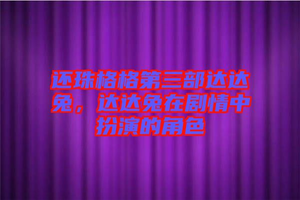 還珠格格第三部達達兔，達達兔在劇情中扮演的角色