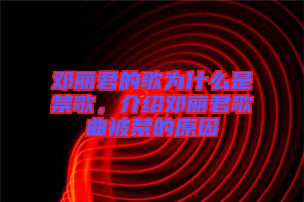 鄧麗君的歌為什么是禁歌，介紹鄧麗君歌曲被禁的原因