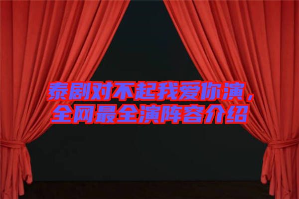 泰劇對(duì)不起我愛(ài)你演，全網(wǎng)最全演陣容介紹