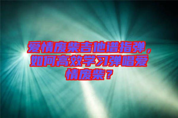 愛情廢柴吉他譜指彈，如何高效學習彈唱愛情廢柴？