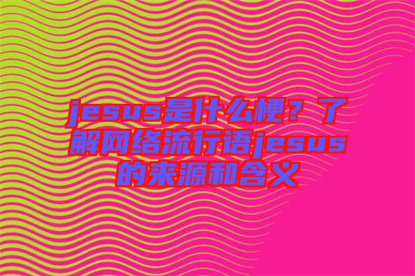 jesus是什么梗？了解網(wǎng)絡(luò)流行語jesus的來源和含義