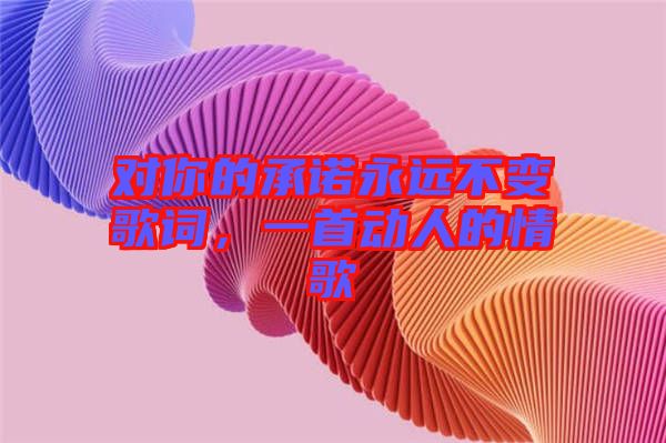 對(duì)你的承諾永遠(yuǎn)不變歌詞，一首動(dòng)人的情歌