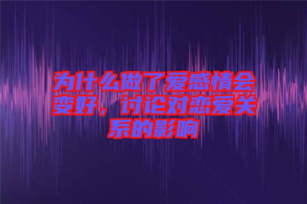 為什么做了愛(ài)感情會(huì)變好，討論對(duì)戀愛(ài)關(guān)系的影響