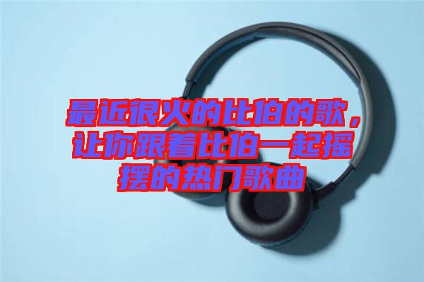 最近很火的比伯的歌，讓你跟著比伯一起搖擺的熱門歌曲