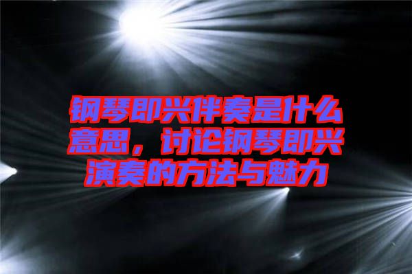 鋼琴即興伴奏是什么意思，討論鋼琴即興演奏的方法與魅力