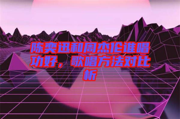 陳奕迅和周杰倫誰唱功好，歌唱方法對比析