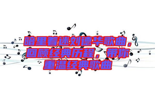 暗里著迷劉德華歌曲，回顧經(jīng)典歷程，帶你重溫經(jīng)典歌曲