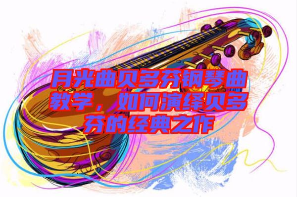 月光曲貝多芬鋼琴曲教學，如何演繹貝多芬的經(jīng)典之作