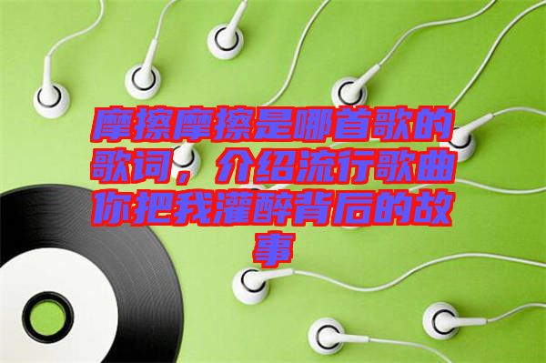 摩擦摩擦是哪首歌的歌詞，介紹流行歌曲你把我灌醉背后的故事