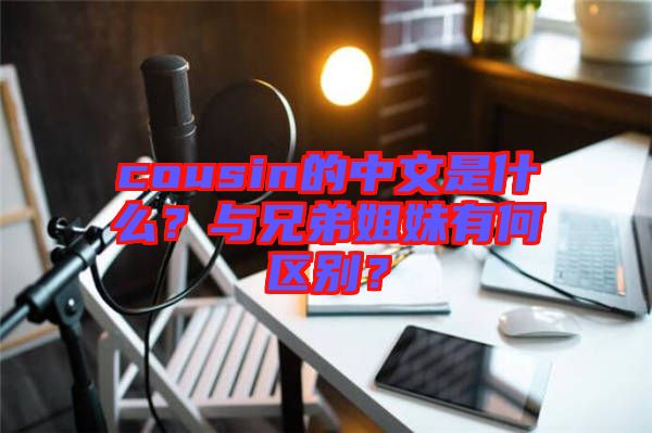 cousin的中文是什么？與兄弟姐妹有何區(qū)別？