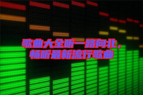 歌曲大全聽一路向北，暢聽最新流行歌曲