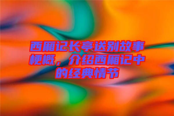 西廂記長(zhǎng)亭送別故事梗概，介紹西廂記中的經(jīng)典情節(jié)