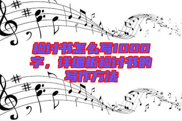 檢討書(shū)怎么寫1000字，詳細(xì)析檢討書(shū)的寫作方法