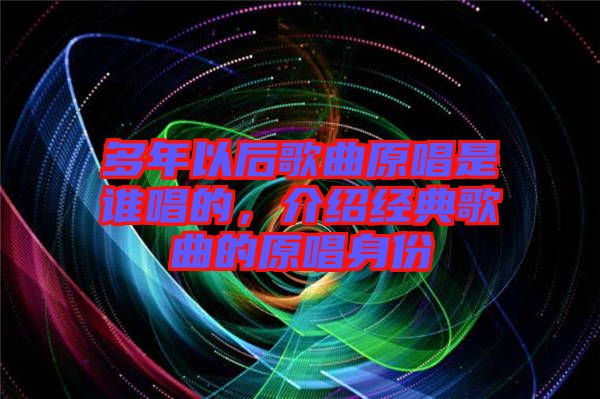 多年以后歌曲原唱是誰唱的，介紹經(jīng)典歌曲的原唱身份