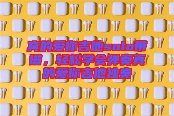 真的愛你吉他solo帶譜，輕松學(xué)會彈奏真的愛你吉他獨奏