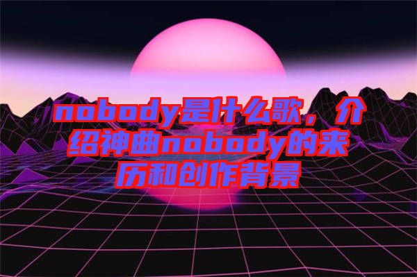 nobody是什么歌，介紹神曲nobody的來歷和創(chuàng)作背景