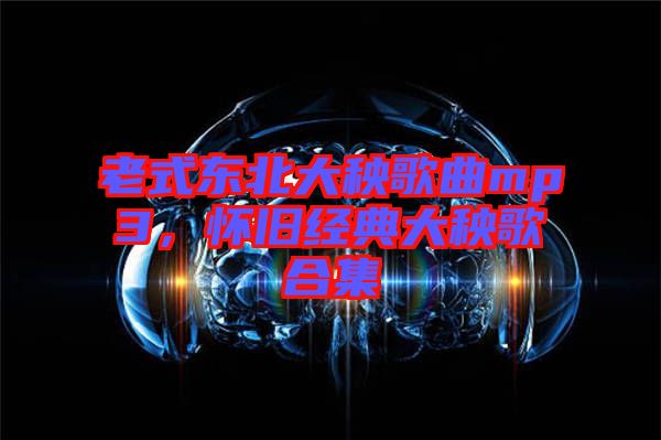 老式東北大秧歌曲mp3，懷舊經(jīng)典大秧歌合集